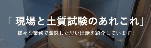 「現場と土質試験のあれこれ」様々な業務で奮闘いた思い出話をご紹介しています！